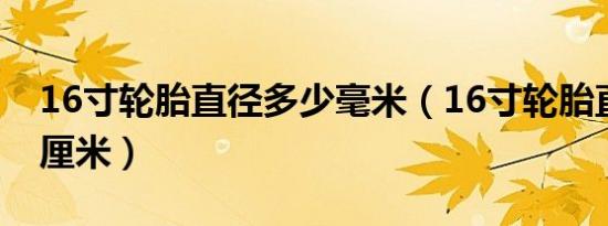 16寸轮胎直径多少毫米（16寸轮胎直径多少厘米）