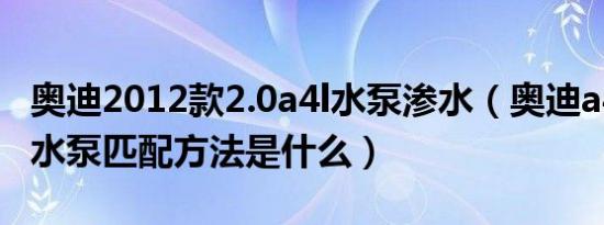 奥迪2012款2.0a4l水泵渗水（奥迪a4l的电子水泵匹配方法是什么）