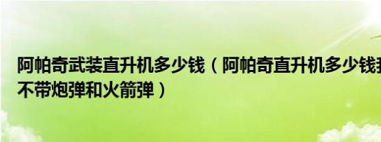 阿帕奇武装直升机多少钱（阿帕奇直升机多少钱我想私人用不带炮弹和火箭弹）