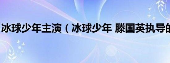 冰球少年主演（冰球少年 滕国英执导的电影）