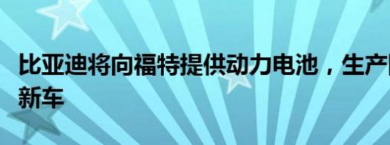 比亚迪将向福特提供动力电池，生产国内插混新车