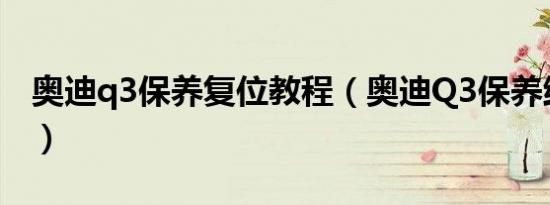 奥迪q3保养复位教程（奥迪Q3保养维修贵吗）