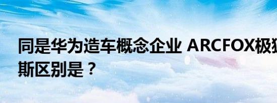 同是华为造车概念企业 ARCFOX极狐和赛力斯区别是？