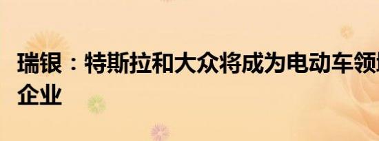 瑞银：特斯拉和大众将成为电动车领域最赚钱企业