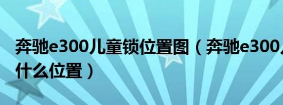 奔驰e300儿童锁位置图（奔驰e300儿童锁在什么位置）