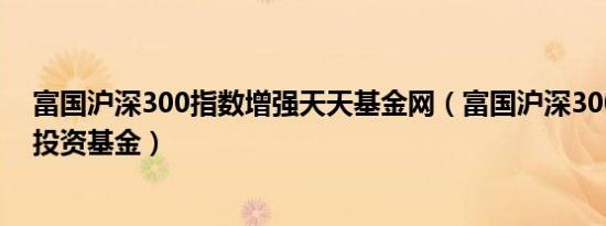 富国沪深300指数增强天天基金网（富国沪深300增强证券投资基金）