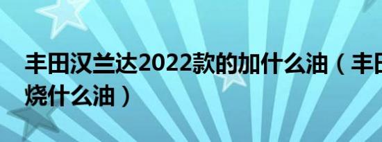 丰田汉兰达2022款的加什么油（丰田汉兰达烧什么油）