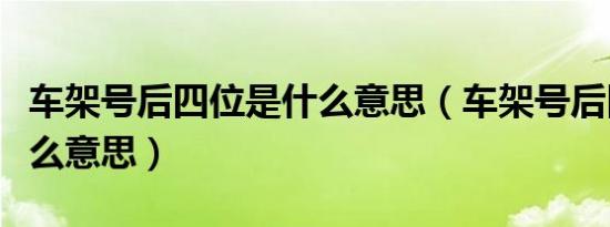 车架号后四位是什么意思（车架号后四位是什么意思）