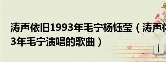 涛声依旧1993年毛宁杨钰莹（涛声依旧 1993年毛宁演唱的歌曲）