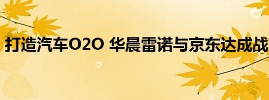 打造汽车O2O 华晨雷诺与京东达成战略合作