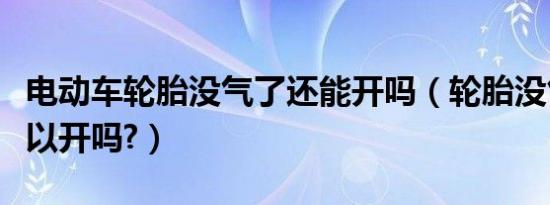 电动车轮胎没气了还能开吗（轮胎没气了还可以开吗?）