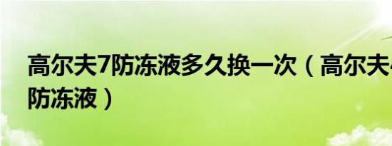 高尔夫7防冻液多久换一次（高尔夫4多久换防冻液）