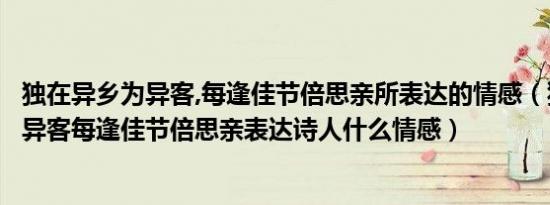 独在异乡为异客,每逢佳节倍思亲所表达的情感（独在异乡为异客每逢佳节倍思亲表达诗人什么情感）