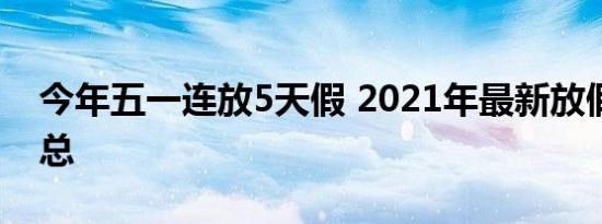 今年五一连放5天假 2021年最新放假安排汇总