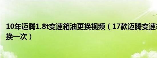 10年迈腾1.8t变速箱油更换视频（17款迈腾变速箱油多久更换一次）