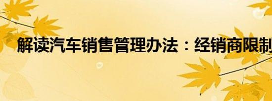 解读汽车销售管理办法：经销商限制放开