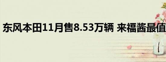 东风本田11月售8.53万辆 来福酱最值得期待