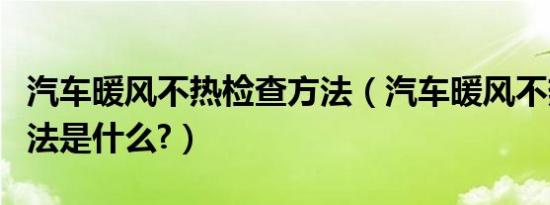 汽车暖风不热检查方法（汽车暖风不热检查方法是什么?）