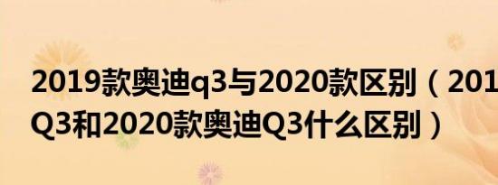 2019款奥迪q3与2020款区别（2019款奥迪Q3和2020款奥迪Q3什么区别）