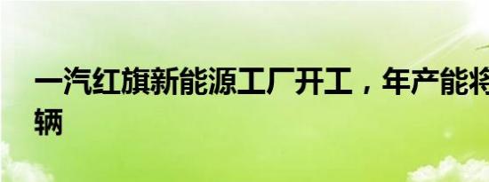 一汽红旗新能源工厂开工，年产能将达20万辆