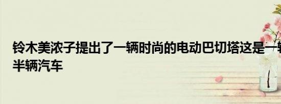 铃木美浓子提出了一辆时尚的电动巴切塔这是一辆半摩托车半辆汽车