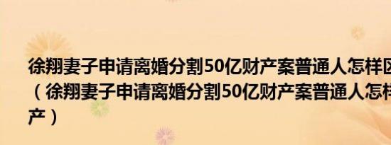 徐翔妻子申请离婚分割50亿财产案普通人怎样区分共同财产（徐翔妻子申请离婚分割50亿财产案普通人怎样区分共同财产）