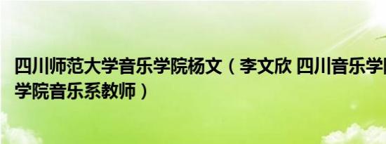 四川师范大学音乐学院杨文（李文欣 四川音乐学院绵阳艺术学院音乐系教师）