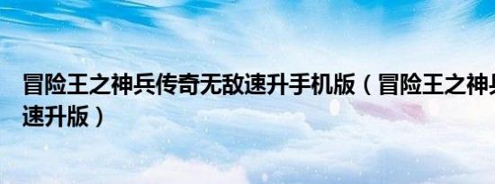 冒险王之神兵传奇无敌速升手机版（冒险王之神兵传奇无敌速升版）