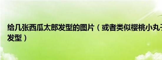 给几张西瓜太郎发型的图片（或者类似樱桃小丸子的香菇头发型）