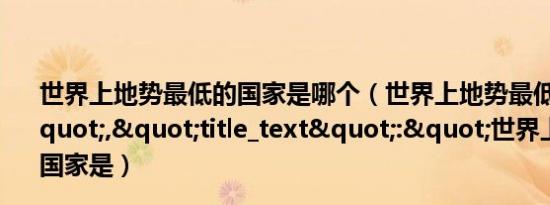 世界上地势最低的国家是哪个（世界上地势最低的国家是","title_text":"世界上地势最低的国家是）