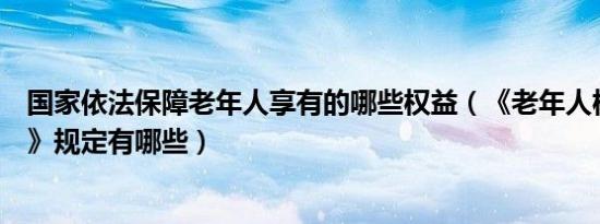 国家依法保障老年人享有的哪些权益（《老年人权益保障法》规定有哪些）