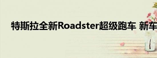 特斯拉全新Roadster超级跑车 新车曝光