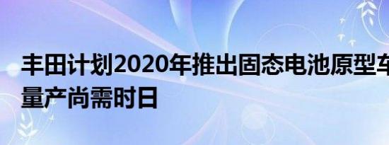 丰田计划2020年推出固态电池原型车 大规模量产尚需时日