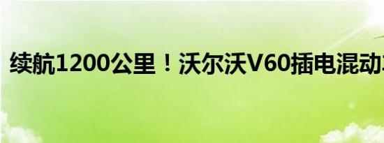 续航1200公里！沃尔沃V60插电混动车亮相