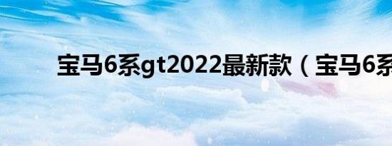 宝马6系gt2022最新款（宝马6系）