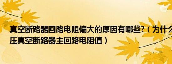 真空断路器回路电阻偏大的原因有哪些?（为什么要测量高压真空断路器主回路电阻值）