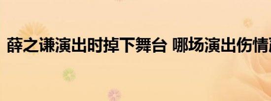 薛之谦演出时掉下舞台 哪场演出伤情严重吗