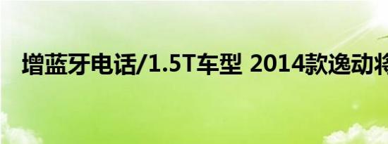 增蓝牙电话/1.5T车型 2014款逸动将上市