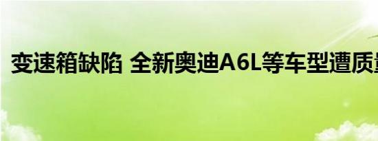 变速箱缺陷 全新奥迪A6L等车型遭质量投诉