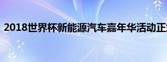 2018世界杯新能源汽车嘉年华活动正式落幕