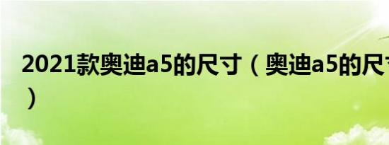 2021款奥迪a5的尺寸（奥迪a5的尺寸是多少）