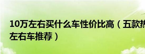 10万左右买什么车性价比高（五款热门10万左右车推荐）