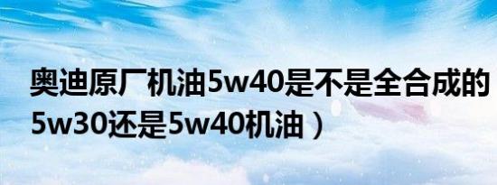 奥迪原厂机油5w40是不是全合成的（奥迪用5w30还是5w40机油）