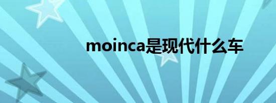 moinca是现代什么车