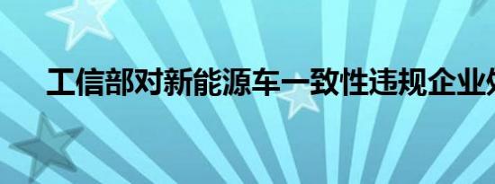 工信部对新能源车一致性违规企业处理