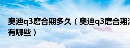 奥迪q3磨合期多久（奥迪q3磨合期注意事项有哪些）