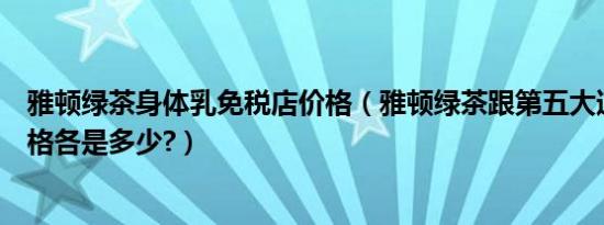 雅顿绿茶身体乳免税店价格（雅顿绿茶跟第五大道的专柜价格各是多少?）