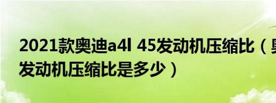 2021款奥迪a4l 45发动机压缩比（奥迪A4L发动机压缩比是多少）