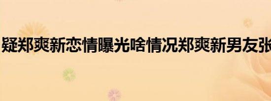 疑郑爽新恋情曝光啥情况郑爽新男友张恒是谁