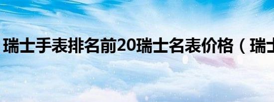 瑞士手表排名前20瑞士名表价格（瑞士手表）